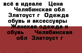 всё в идеале › Цена ­ 100 - Челябинская обл., Златоуст г. Одежда, обувь и аксессуары » Женская одежда и обувь   . Челябинская обл.,Златоуст г.